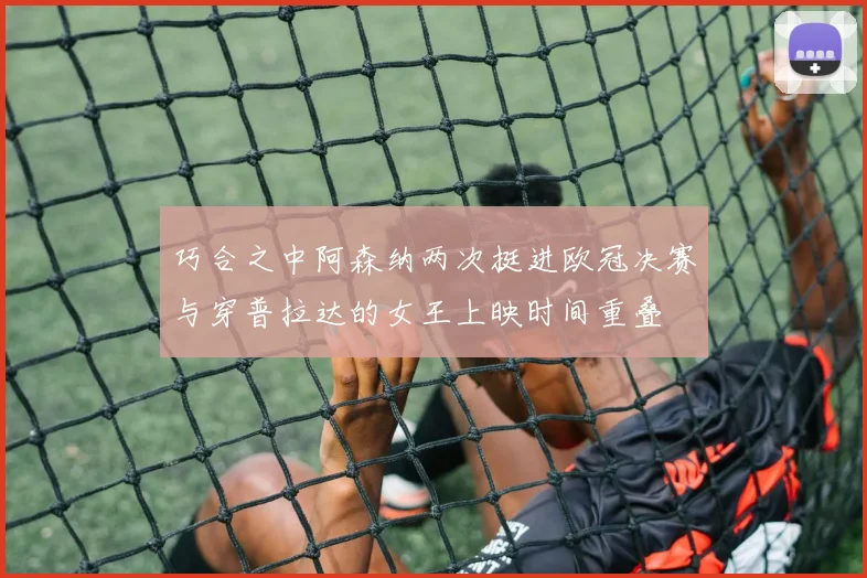 巧合之中阿森纳两次挺进欧冠决赛与穿普拉达的女王上映时间重叠