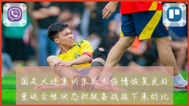 国足大连集训朱辰杰伤情恢复良好重返合练状态积极备战接下来的比赛