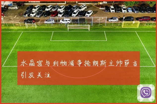 水晶宫与利物浦争抢朗斯主帅萨吉引发关注