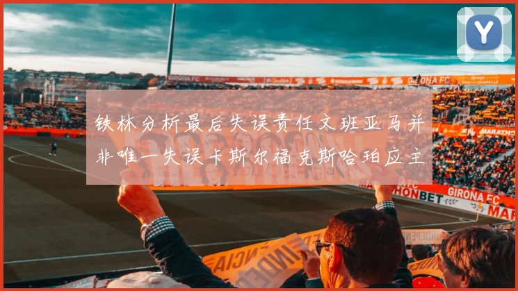 铁林分析最后失误责任文班亚马并非唯一失误卡斯尔福克斯哈珀应主动接球