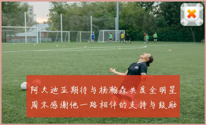 阿夫迪亚期待与杨瀚森共度全明星周末感谢他一路相伴的支持与鼓励
