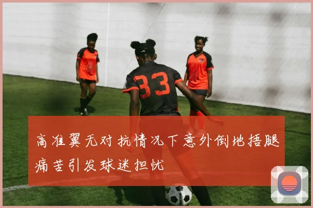 高准翼无对抗情况下意外倒地捂腿痛苦引发球迷担忧