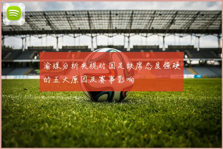 渝媒分析央视对国足缺席态度强硬的五大原因及赛事影响