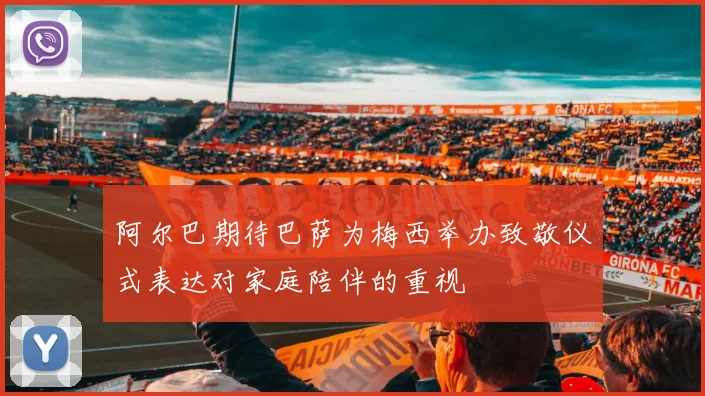 阿尔巴期待巴萨为梅西举办致敬仪式表达对家庭陪伴的重视