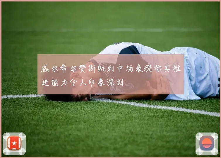 威尔希尔赞斯凯利中场表现称其推进能力令人印象深刻