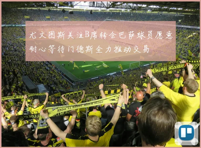 尤文图斯关注B席转会巴萨球员愿意耐心等待门德斯全力推动交易