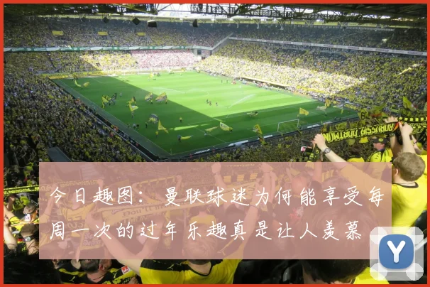 今日趣图：曼联球迷为何能享受每周一次的过年乐趣真是让人羡慕