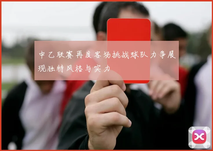 中乙联赛再度客场挑战球队力争展现独特风格与实力