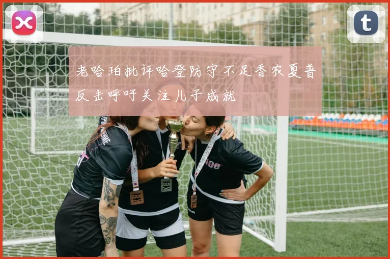 老哈珀批评哈登防守不足香农夏普反击呼吁关注儿子成就
