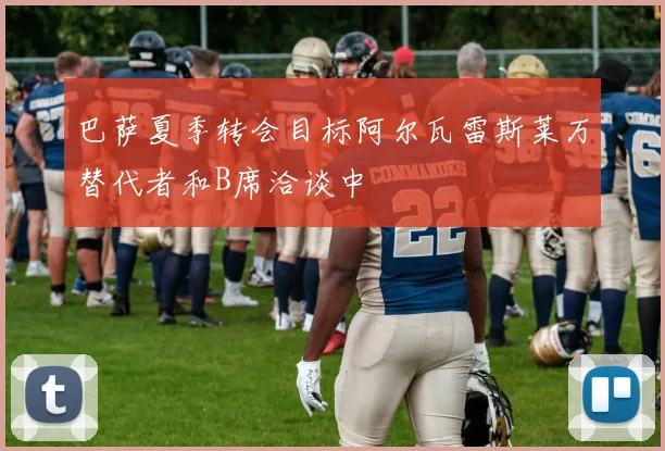 巴萨夏季转会目标阿尔瓦雷斯莱万替代者和B席洽谈中